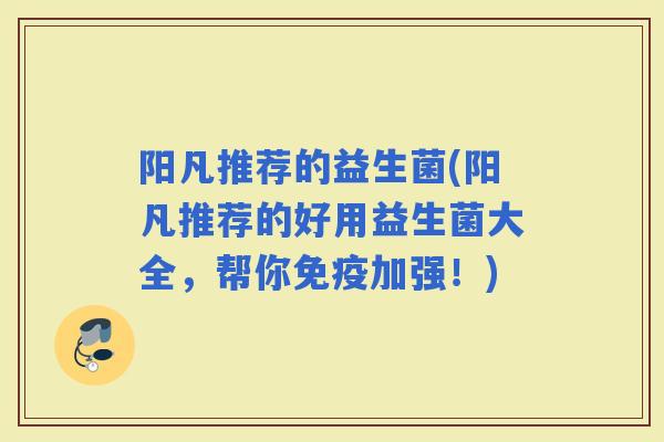 阳凡推荐的益生菌(阳凡推荐的好用益生菌大全，帮你加强！)