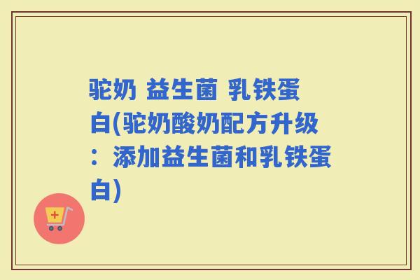 驼奶 益生菌 乳铁蛋白(驼奶酸奶配方升级：添加益生菌和乳铁蛋白)