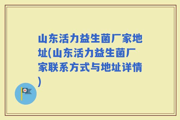 山东活力益生菌厂家地址(山东活力益生菌厂家联系方式与地址详情)