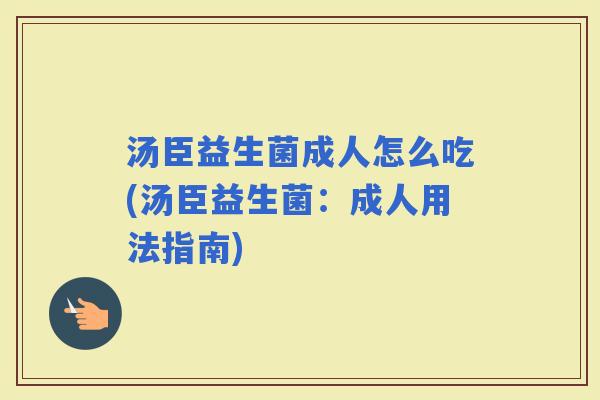 汤臣益生菌成人怎么吃(汤臣益生菌：成人用法指南)