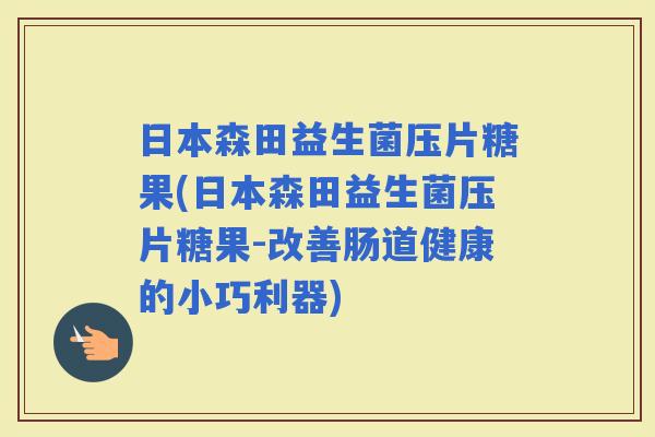 日本森田益生菌压片糖果(日本森田益生菌压片糖果-改善肠道健康的小巧利器)