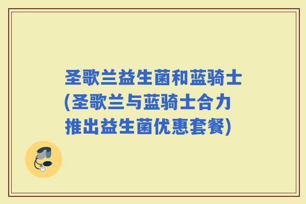 圣歌兰益生菌和蓝骑士(圣歌兰与蓝骑士合力推出益生菌优惠套餐)