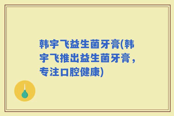 韩宇飞益生菌牙膏(韩宇飞推出益生菌牙膏，专注口腔健康)