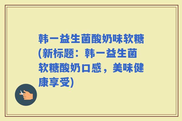 韩一益生菌酸奶味软糖(新标题：韩一益生菌软糖酸奶口感，美味健康享受)
