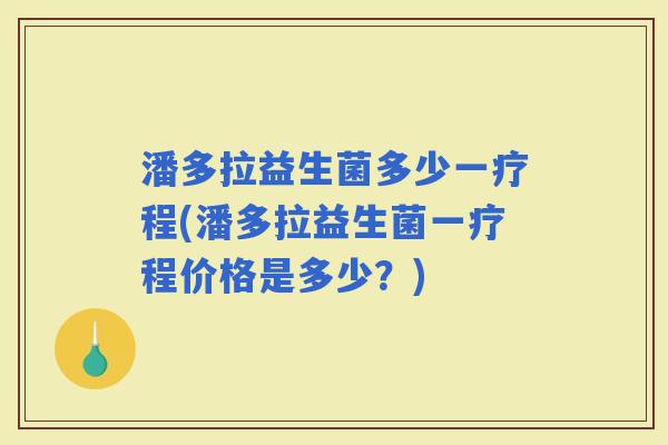 潘多拉益生菌多少一疗程(潘多拉益生菌一疗程价格是多少？)