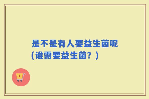 是不是有人要益生菌呢(谁需要益生菌？)