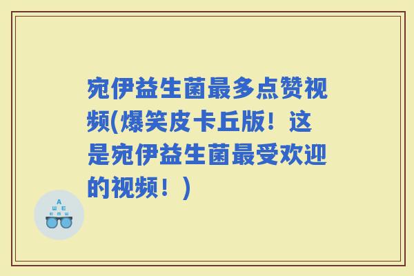 宛伊益生菌多点赞视频(爆笑皮卡丘版！这是宛伊益生菌受欢迎的视频！)