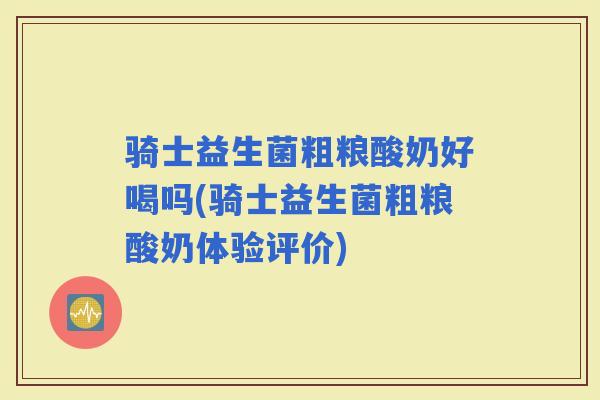 骑士益生菌粗粮酸奶好喝吗(骑士益生菌粗粮酸奶体验评价)