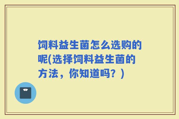 饲料益生菌怎么选购的呢(选择饲料益生菌的方法，你知道吗？)