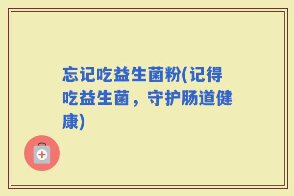 忘记吃益生菌粉(记得吃益生菌，守护肠道健康)