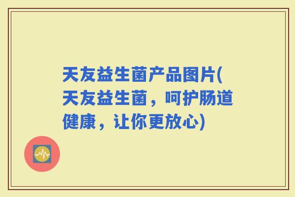 天友益生菌产品图片(天友益生菌，呵护肠道健康，让你更放心)