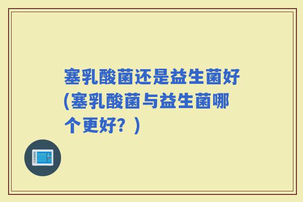 塞乳酸菌还是益生菌好(塞乳酸菌与益生菌哪个更好？)