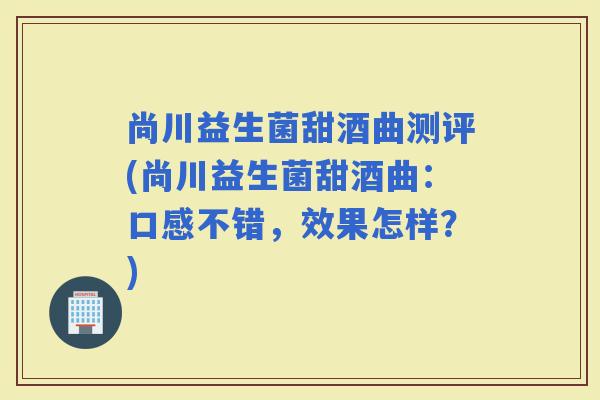 尚川益生菌甜酒曲测评(尚川益生菌甜酒曲：口感不错，效果怎样？)