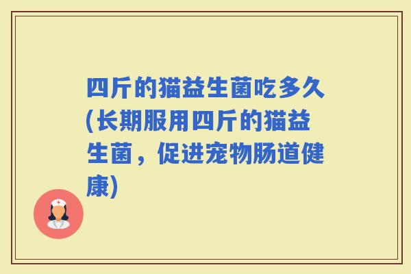 四斤的猫益生菌吃多久(长期服用四斤的猫益生菌，促进宠物肠道健康)