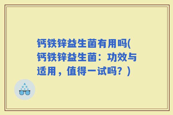 钙铁锌益生菌有用吗(钙铁锌益生菌：功效与适用，值得一试吗？)