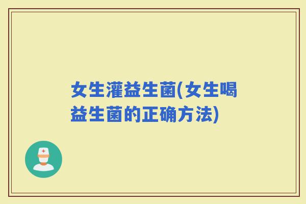 女生灌益生菌(女生喝益生菌的正确方法)