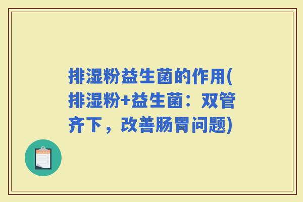 排湿粉益生菌的作用(排湿粉+益生菌：双管齐下，改善肠胃问题)