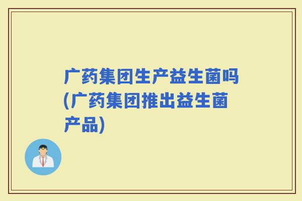 广药集团生产益生菌吗(广药集团推出益生菌产品)