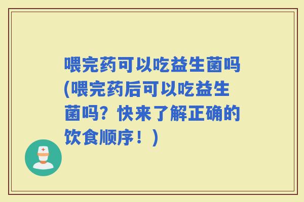 喂完药可以吃益生菌吗(喂完药后可以吃益生菌吗？快来了解正确的饮食顺序！)
