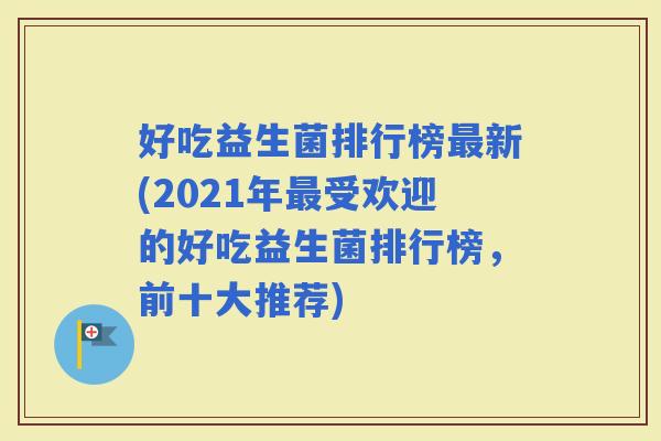 好吃益生菌排行榜新(2021年受欢迎的好吃益生菌排行榜，前十大推荐)