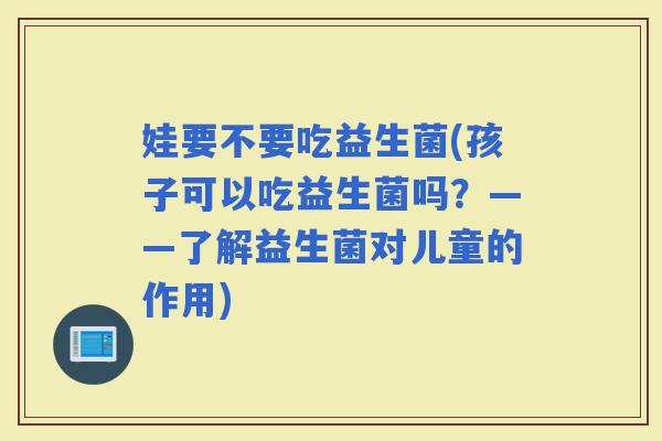 娃要不要吃益生菌(孩子可以吃益生菌吗？——了解益生菌对儿童的作用)