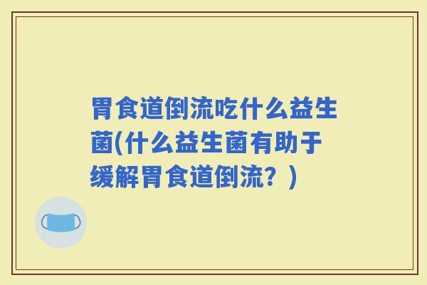 胃食道倒流吃什么益生菌(什么益生菌有助于缓解胃食道倒流？)