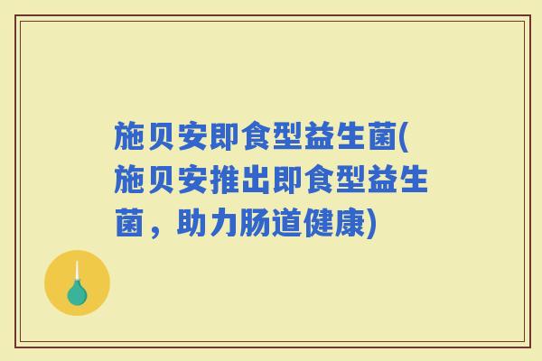 施贝安即食型益生菌(施贝安推出即食型益生菌，助力肠道健康)