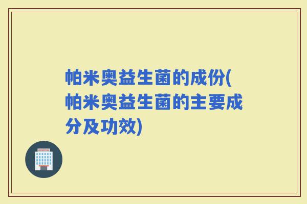 帕米奥益生菌的成份(帕米奥益生菌的主要成分及功效)