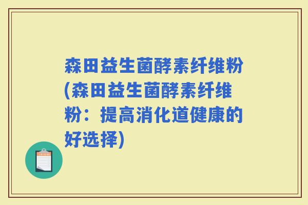 森田益生菌酵素纤维粉(森田益生菌酵素纤维粉：提高消化道健康的好选择)