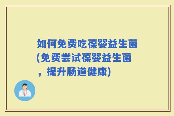 如何免费吃葆婴益生菌(免费尝试葆婴益生菌，提升肠道健康)