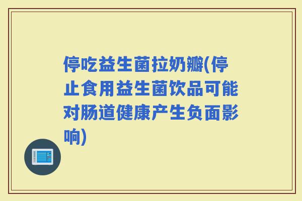 停吃益生菌拉奶瓣(停止食用益生菌饮品可能对肠道健康产生负面影响)