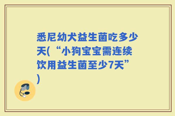 悉尼幼犬益生菌吃多少天(“小狗宝宝需连续饮用益生菌至少7天”)