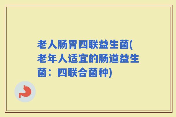 老人肠胃四联益生菌(老年人适宜的肠道益生菌：四联合菌种)