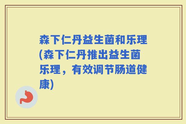 森下仁丹益生菌和乐理(森下仁丹推出益生菌乐理，有效调节肠道健康)