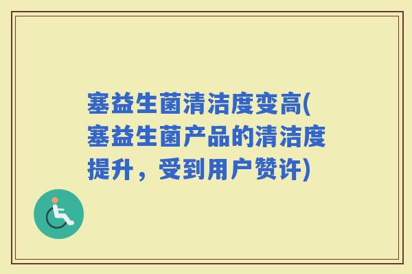 塞益生菌清洁度变高(塞益生菌产品的清洁度提升，受到用户赞许)