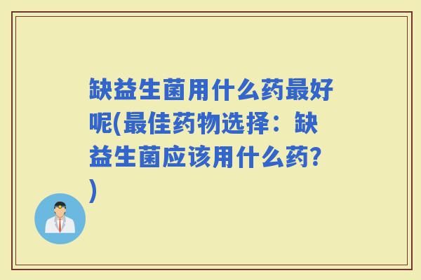 缺益生菌用什么药好呢(佳选择：缺益生菌应该用什么药？)