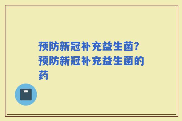 新冠补充益生菌？新冠补充益生菌的药