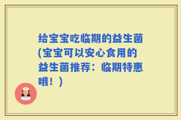 给宝宝吃临期的益生菌(宝宝可以安心食用的益生菌推荐：临期特惠哦！)