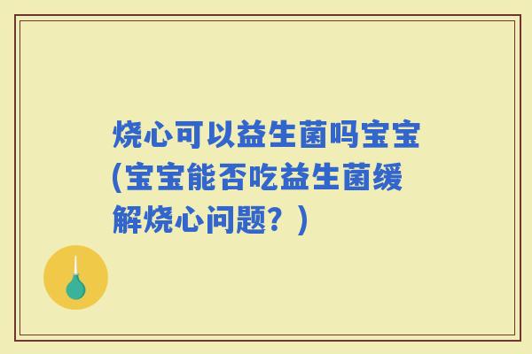 烧心可以益生菌吗宝宝(宝宝能否吃益生菌缓解烧心问题？)