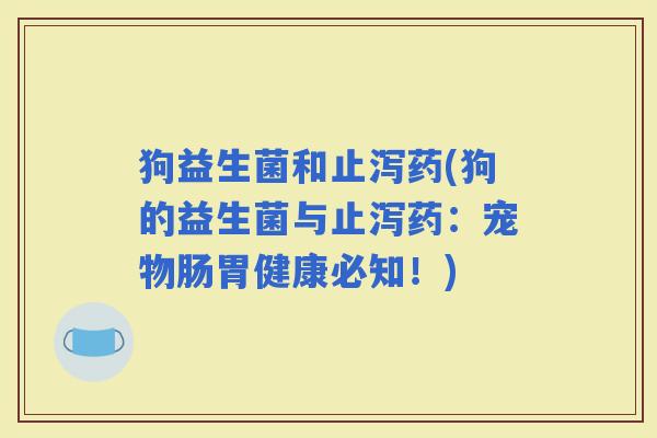 狗益生菌和止泻药(狗的益生菌与止泻药：宠物肠胃健康必知！)