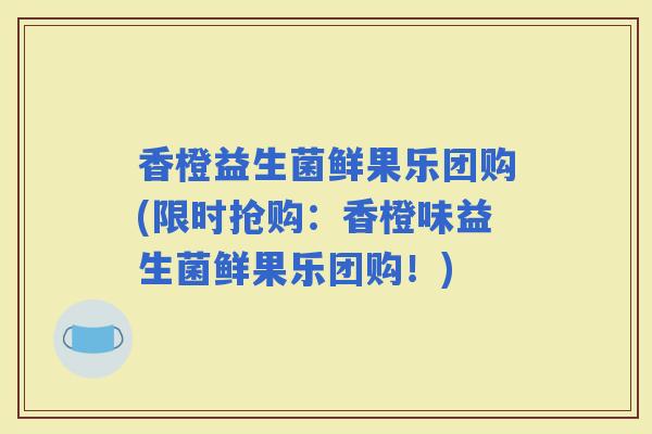 香橙益生菌鲜果乐团购(限时抢购：香橙味益生菌鲜果乐团购！)