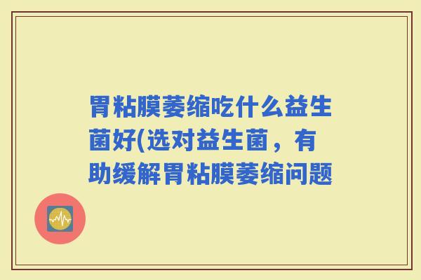 胃粘膜萎缩吃什么益生菌好(选对益生菌，有助缓解胃粘膜萎缩问题