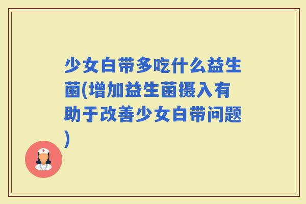 少女白带多吃什么益生菌(增加益生菌摄入有助于改善少女白带问题)