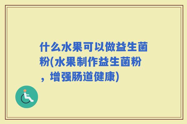 什么水果可以做益生菌粉(水果制作益生菌粉，增强肠道健康)