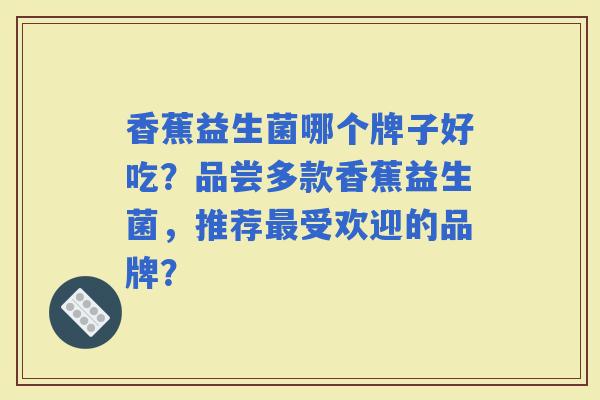 香蕉益生菌哪个牌子好吃？品尝多款香蕉益生菌，推荐受欢迎的品牌？