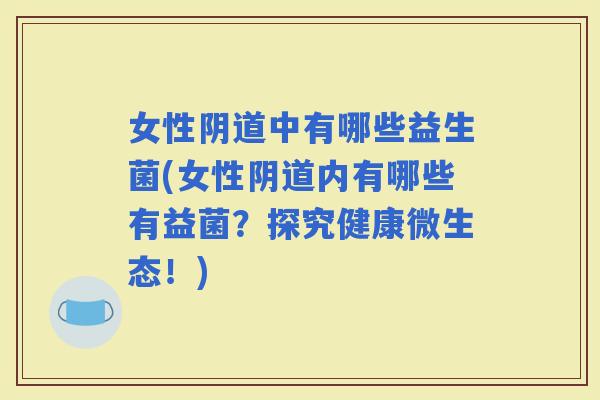 女性中有哪些益生菌(女性内有哪些有益菌？探究健康微生态！)