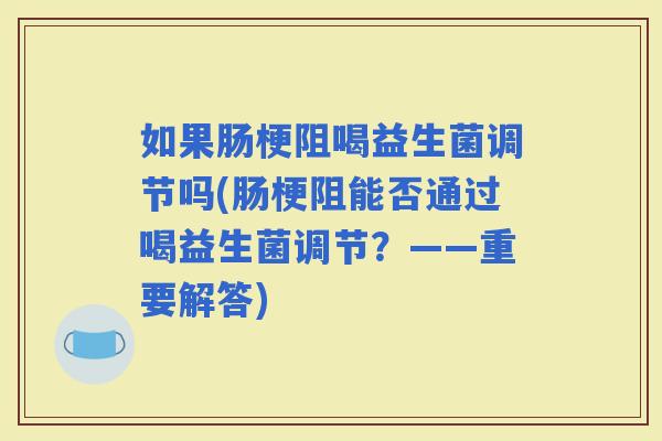 如果肠梗阻喝益生菌调节吗(肠梗阻能否通过喝益生菌调节？——重要解答)