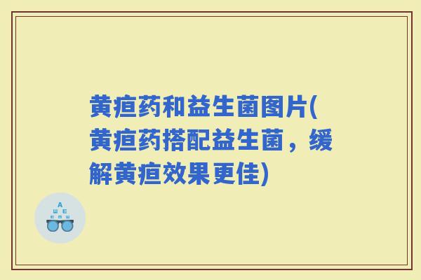 黄疸药和益生菌图片(黄疸药搭配益生菌，缓解黄疸效果更佳)