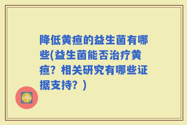 降低黄疸的益生菌有哪些(益生菌能否黄疸？相关研究有哪些证据支持？)