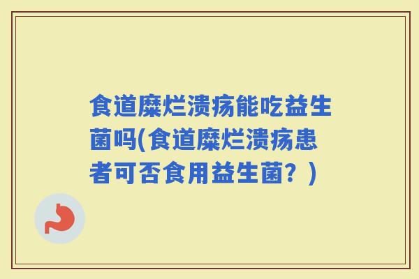 食道糜烂溃疡能吃益生菌吗(食道糜烂溃疡患者可否食用益生菌？)